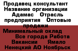 Продавец-консультант › Название организации ­ Адамас › Отрасль предприятия ­ Оптовые продажи › Минимальный оклад ­ 50 000 - Все города Работа » Вакансии   . Ямало-Ненецкий АО,Ноябрьск г.